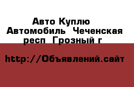 Авто Куплю - Автомобиль. Чеченская респ.,Грозный г.